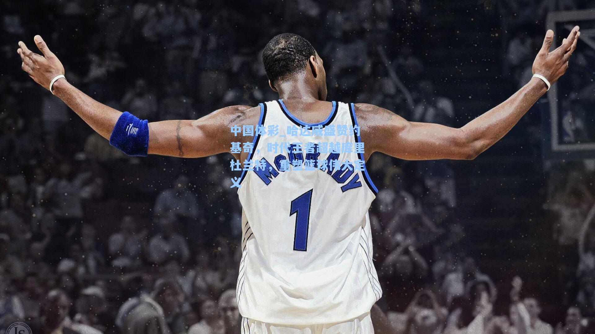 中国体彩_哈达威盛赞约基奇，时代王者超越库里杜兰特，重塑篮球伟大定义