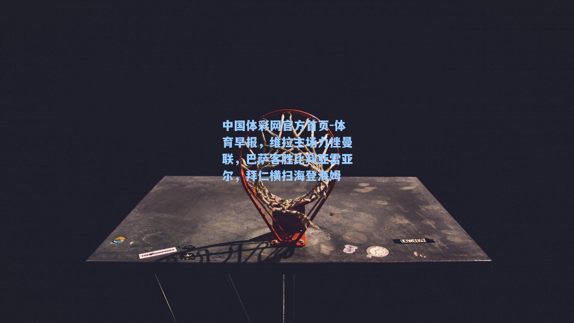 中国体彩网官方首页-体育早报，维拉主场力挫曼联，巴萨客胜比利亚雷亚尔，拜仁横扫海登海姆