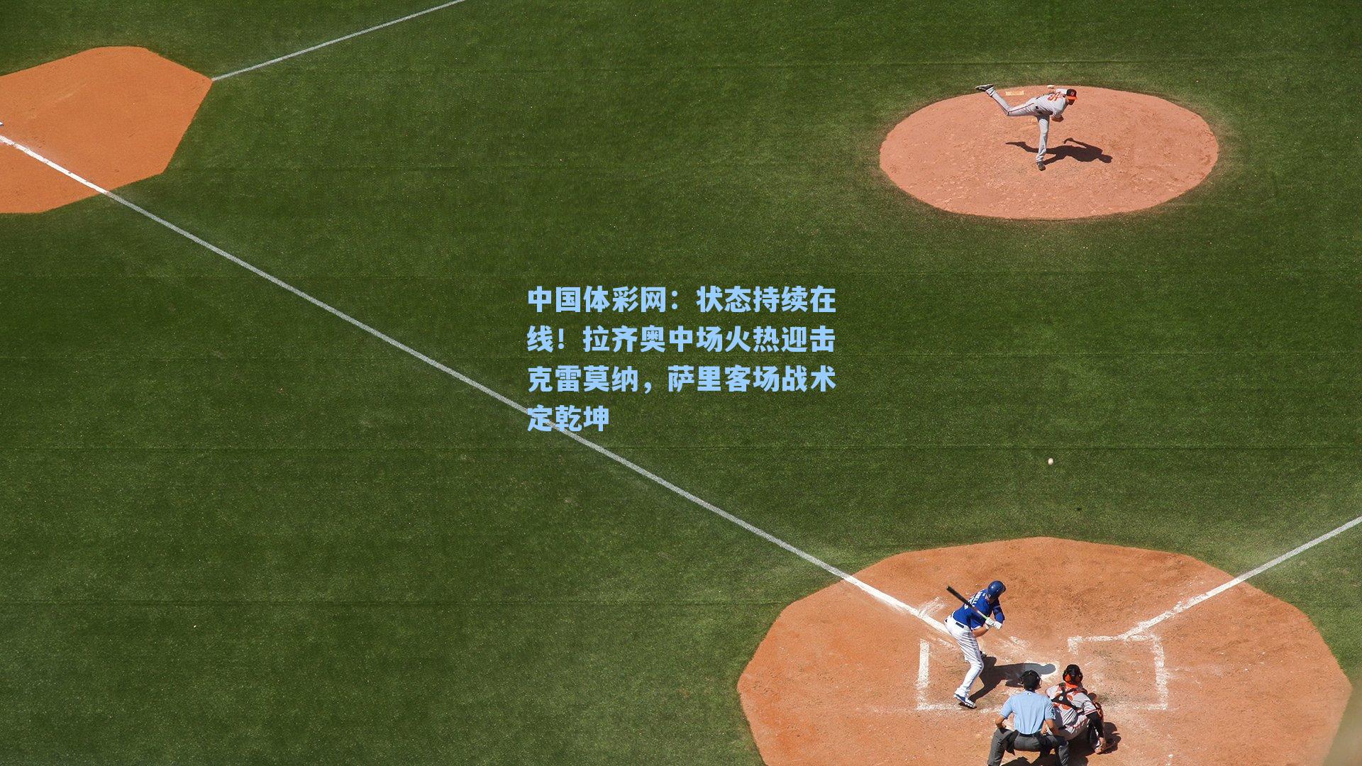 中国体彩网：状态持续在线！拉齐奥中场火热迎击克雷莫纳，萨里客场战术定乾坤