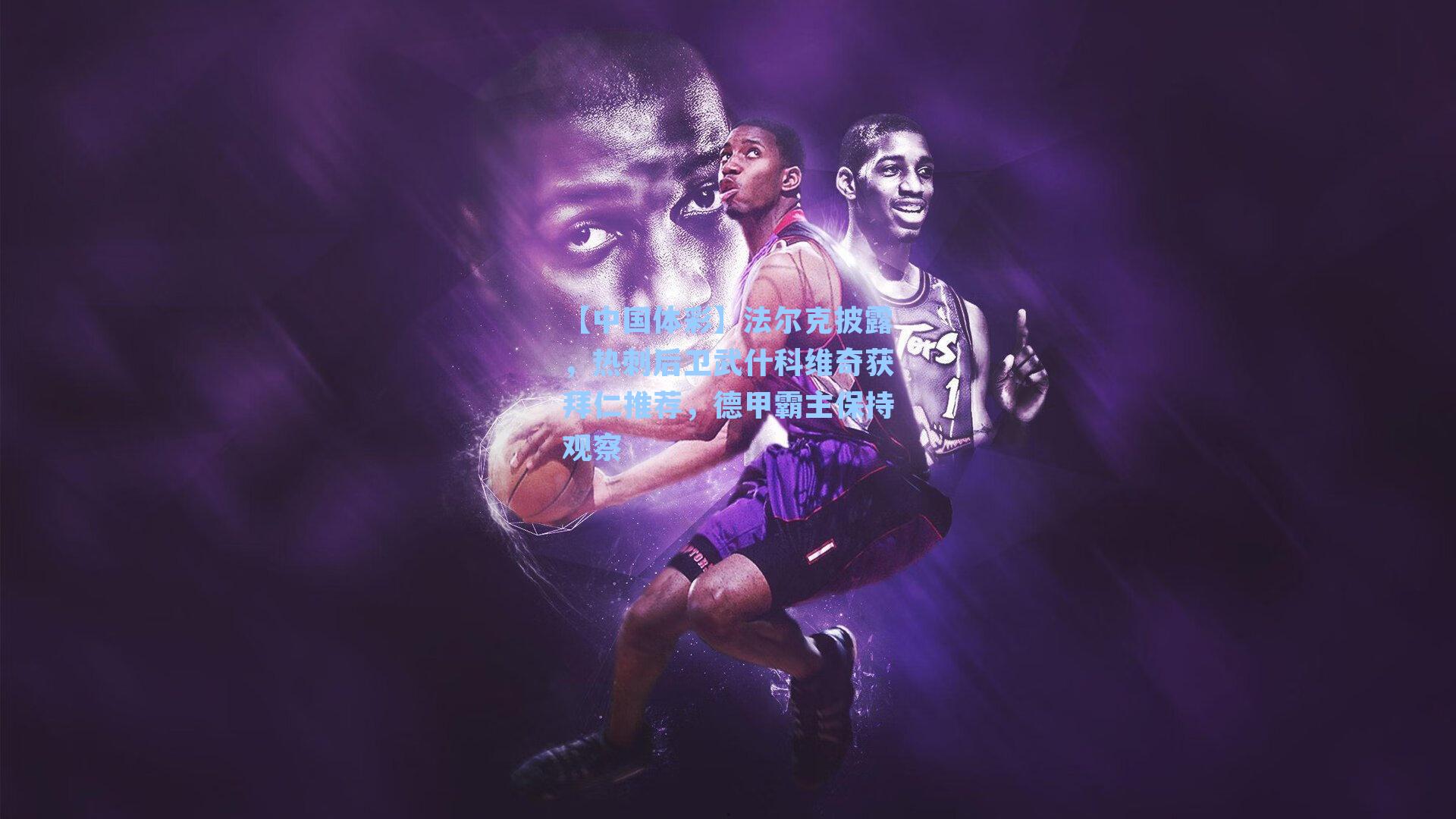 法尔克披露，热刺后卫武什科维奇获拜仁推荐，德甲霸主保持观察