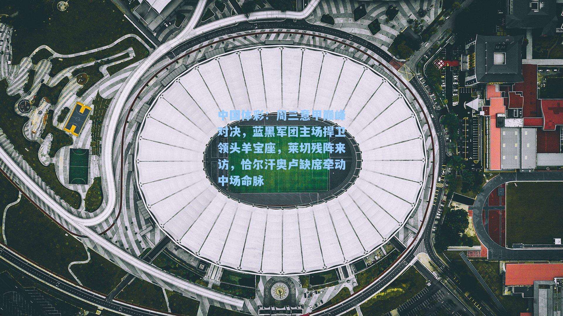 周三意甲巅峰对决，蓝黑军团主场捍卫领头羊宝座，莱切残阵来访，恰尔汗奥卢缺席牵动中场命脉