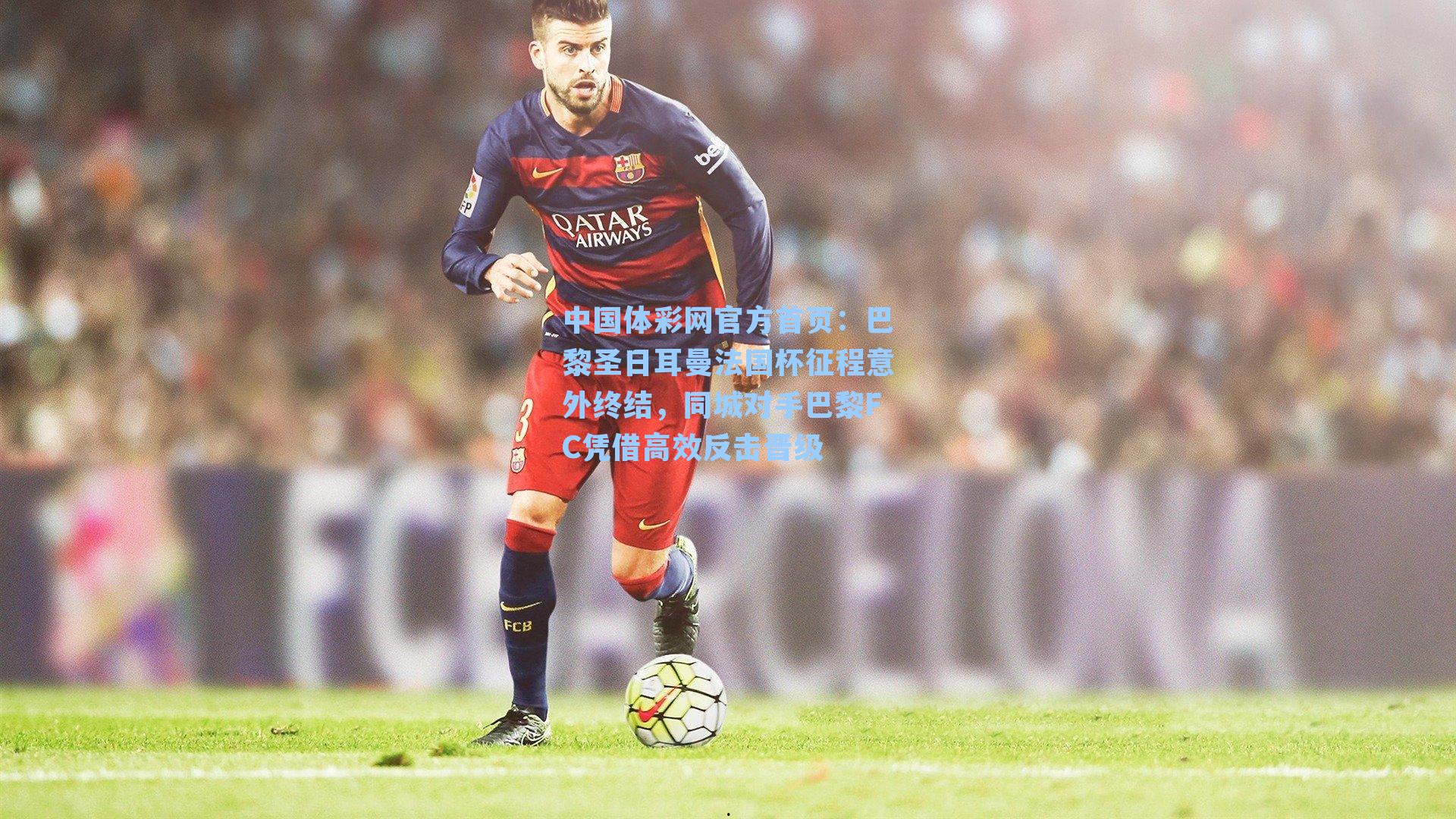 中国体彩网官方首页：巴黎圣日耳曼法国杯征程意外终结，同城对手巴黎FC凭借高效反击晋级