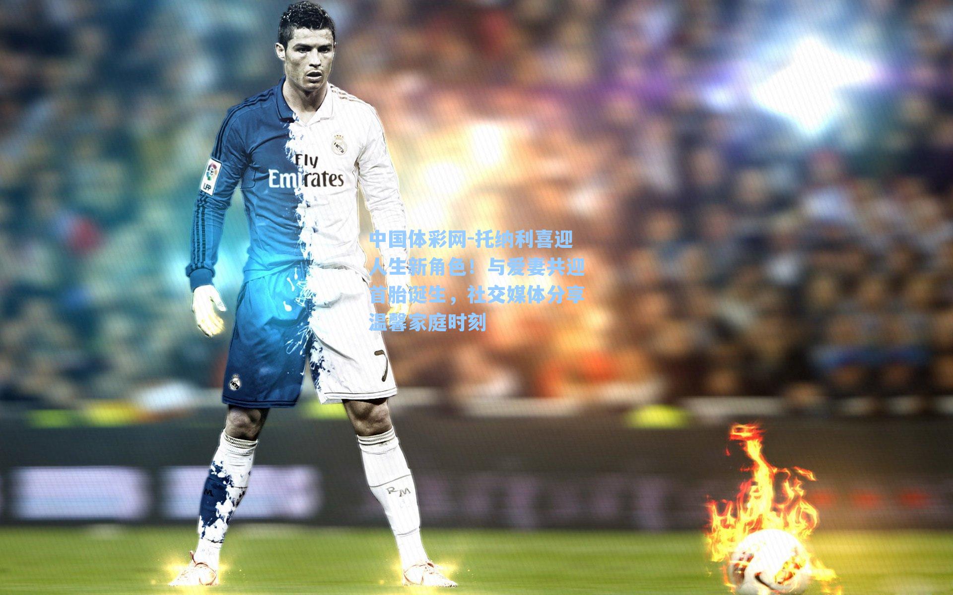 中国体彩网-托纳利喜迎人生新角色！与爱妻共迎首胎诞生，社交媒体分享温馨家庭时刻