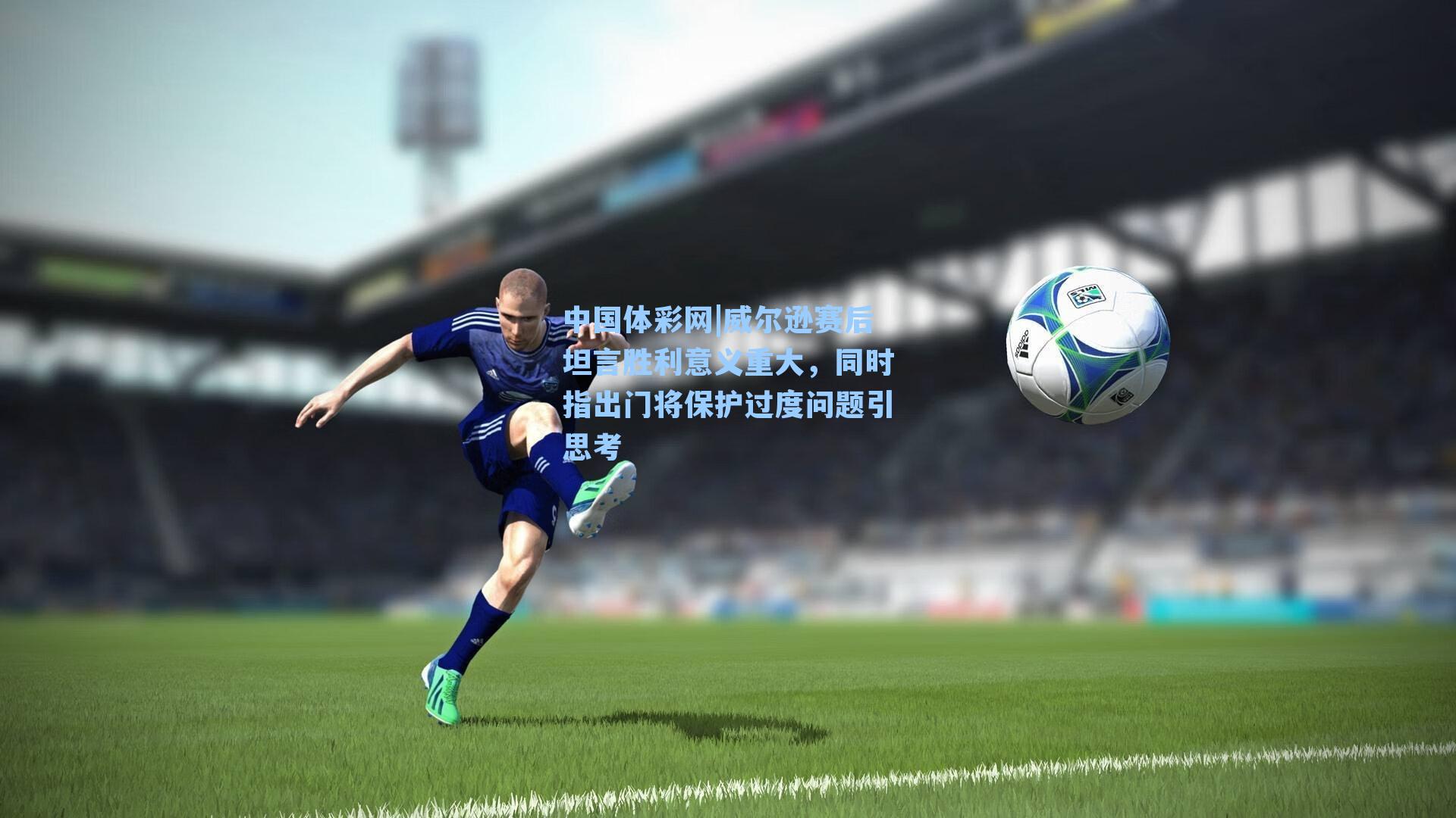 中国体彩网|威尔逊赛后坦言胜利意义重大，同时指出门将保护过度问题引思考