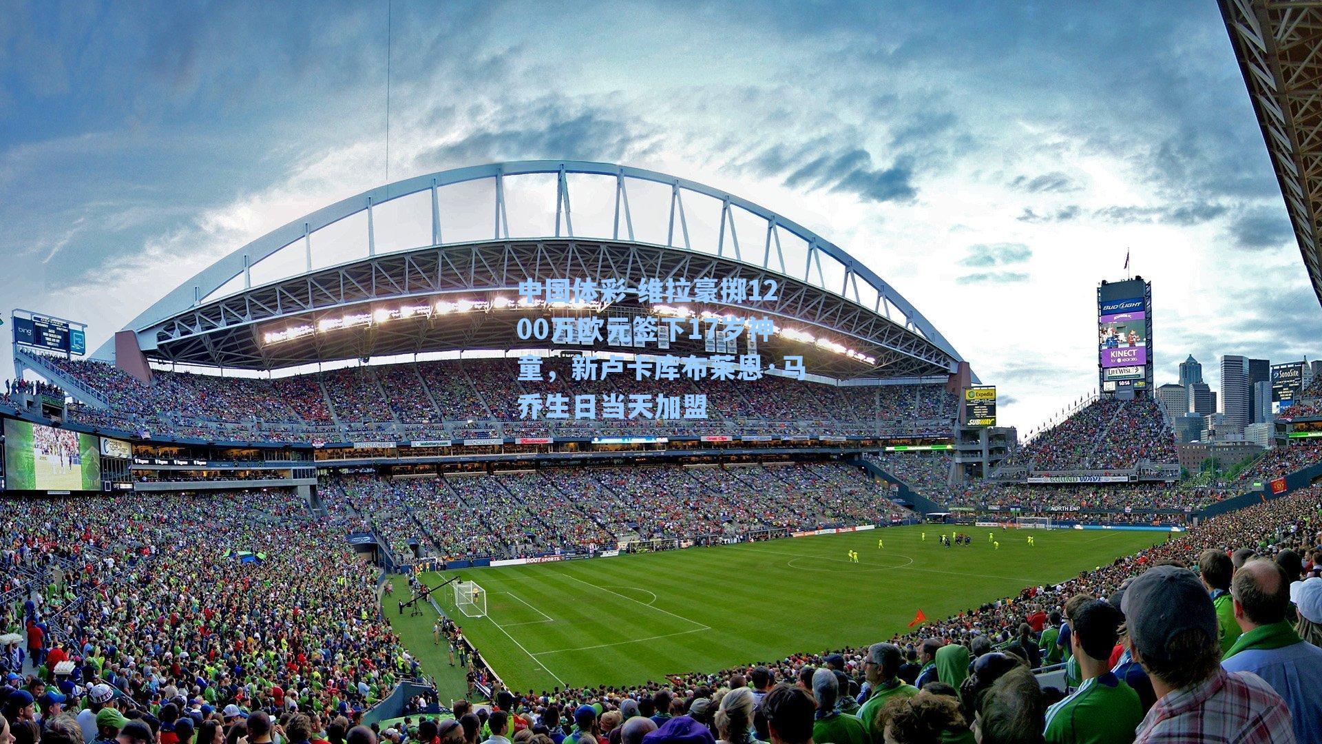 中国体彩-维拉豪掷1200万欧元签下17岁神童，新卢卡库布莱恩·马乔生日当天加盟