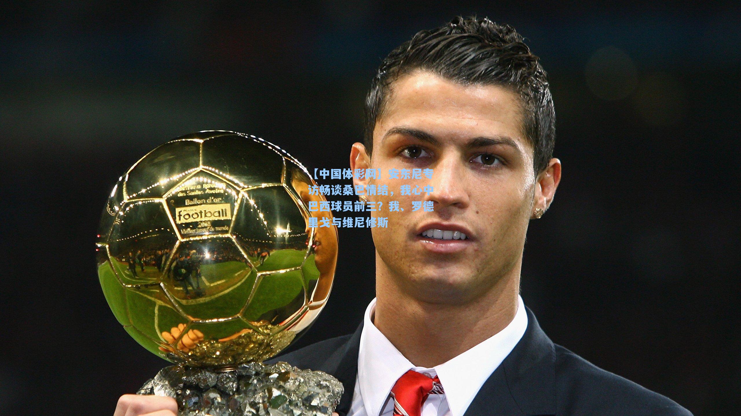 安东尼专访畅谈桑巴情结,我心中巴西球员前三?我、罗德里戈与维尼修斯