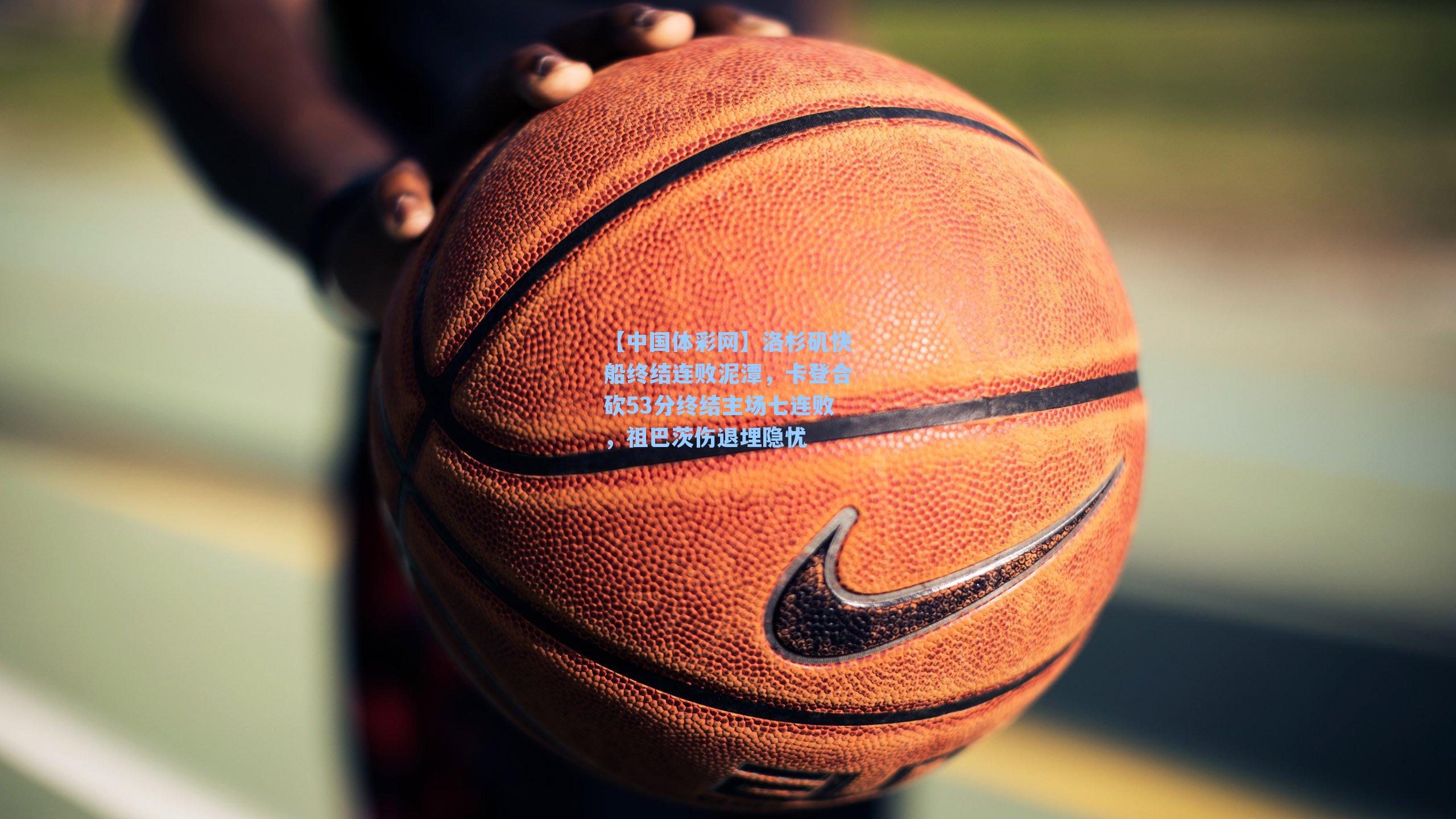 【中国体彩网】洛杉矶快船终结连败泥潭，卡登合砍53分终结主场七连败，祖巴茨伤退埋隐忧