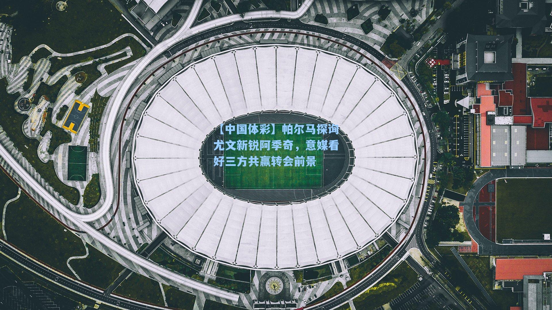 帕尔马探询尤文新锐阿季奇，意媒看好三方共赢转会前景